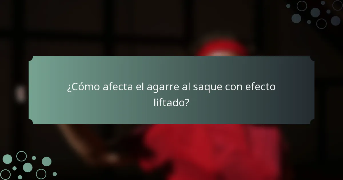 ¿Cómo afecta el agarre al saque con efecto liftado?