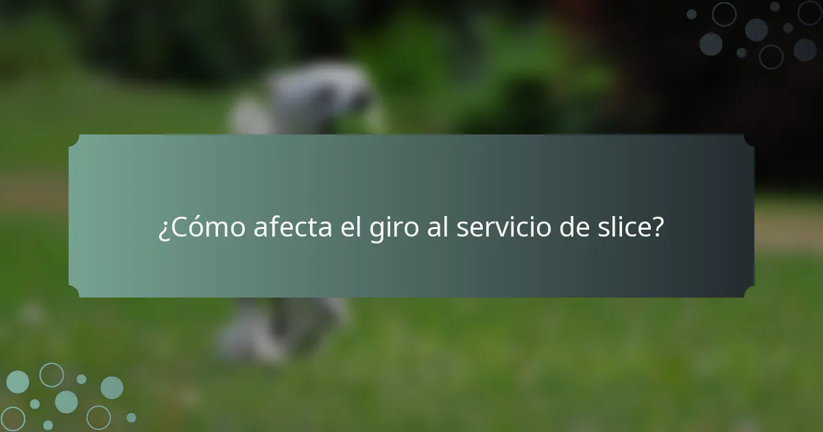 ¿Cómo afecta el giro al servicio de slice?