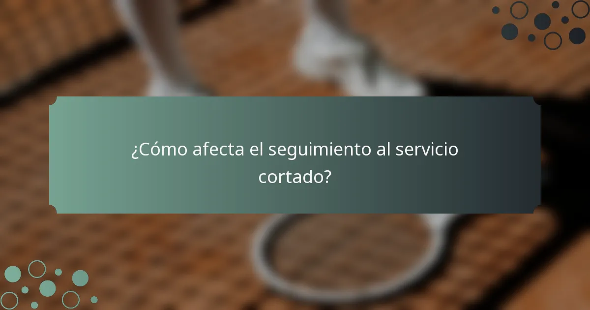 ¿Cómo afecta el seguimiento al servicio cortado?