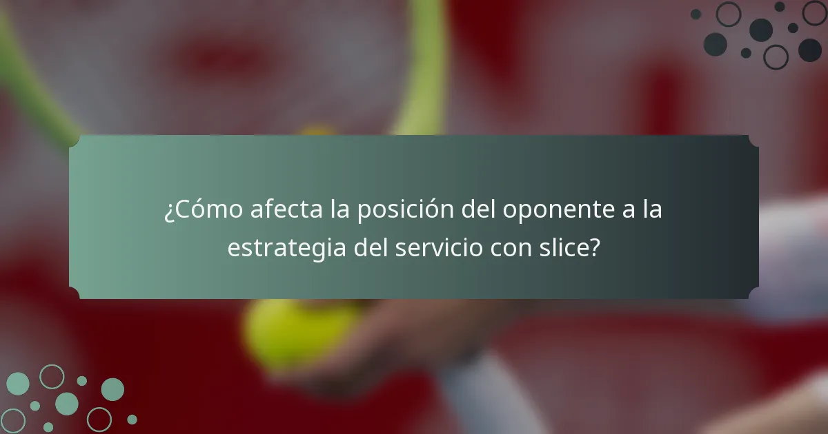 ¿Cómo afecta la posición del oponente a la estrategia del servicio con slice?