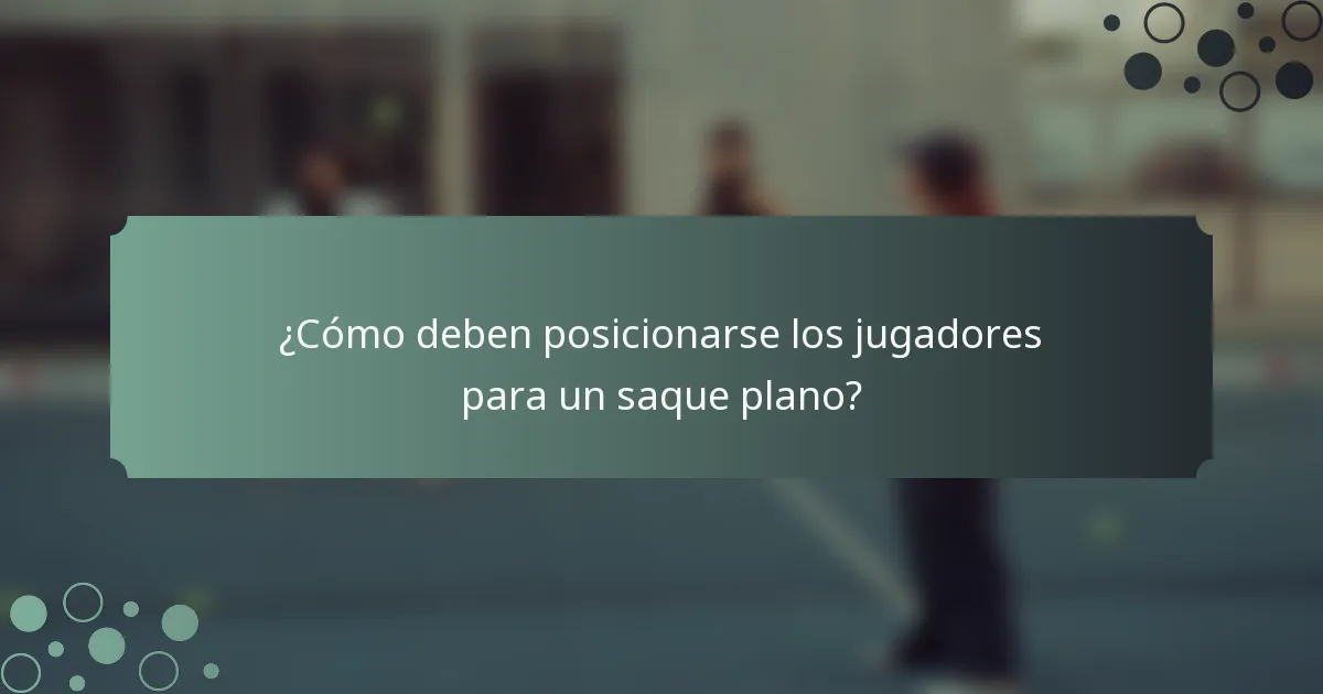 ¿Cómo deben posicionarse los jugadores para un saque plano?