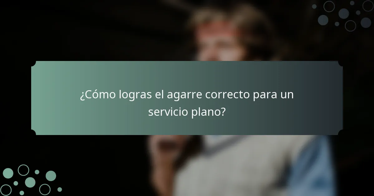 ¿Cómo logras el agarre correcto para un servicio plano?