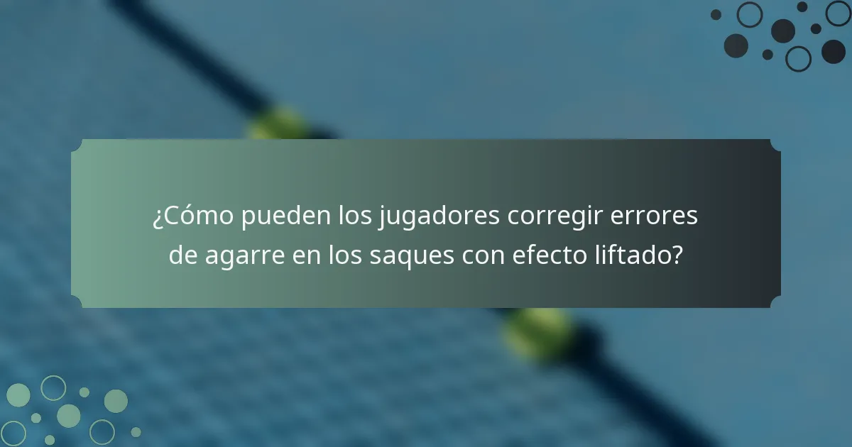 ¿Cómo pueden los jugadores corregir errores de agarre en los saques con efecto liftado?