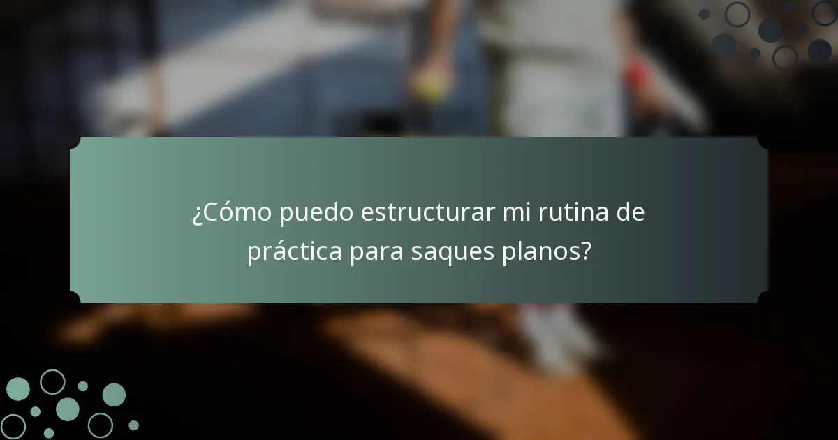 ¿Cómo puedo estructurar mi rutina de práctica para saques planos?