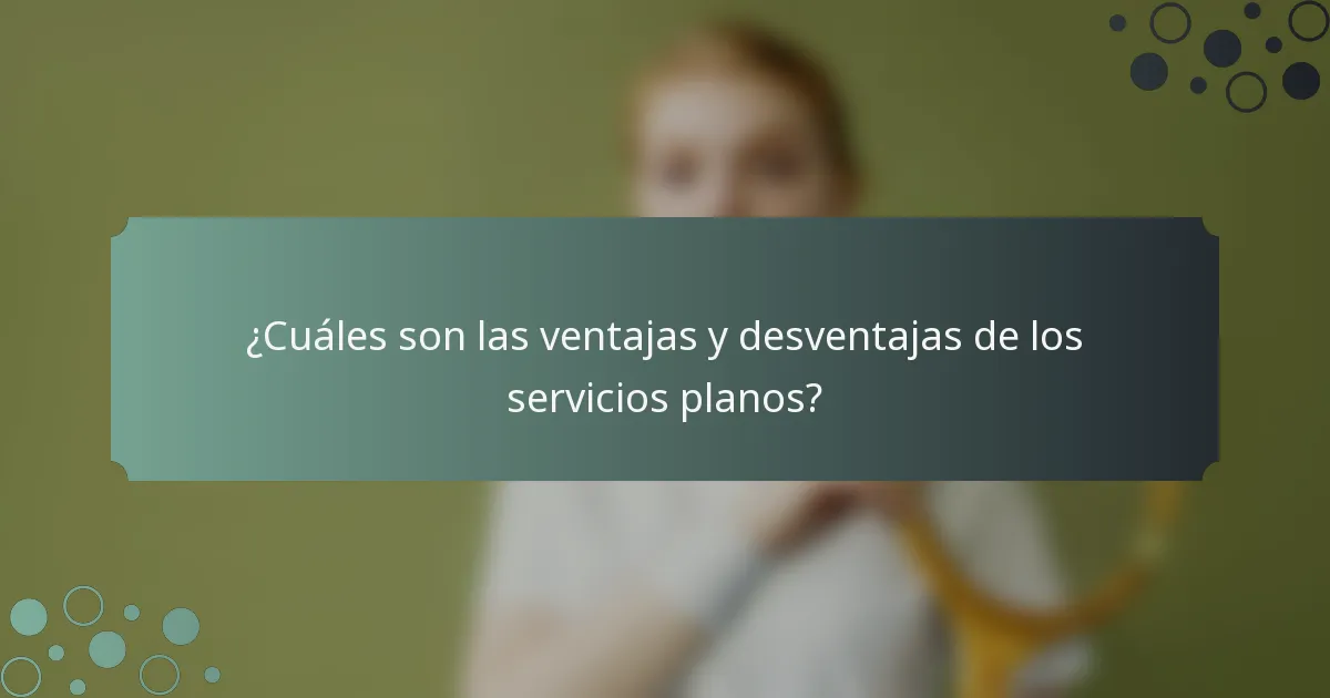 ¿Cuáles son las ventajas y desventajas de los servicios planos?