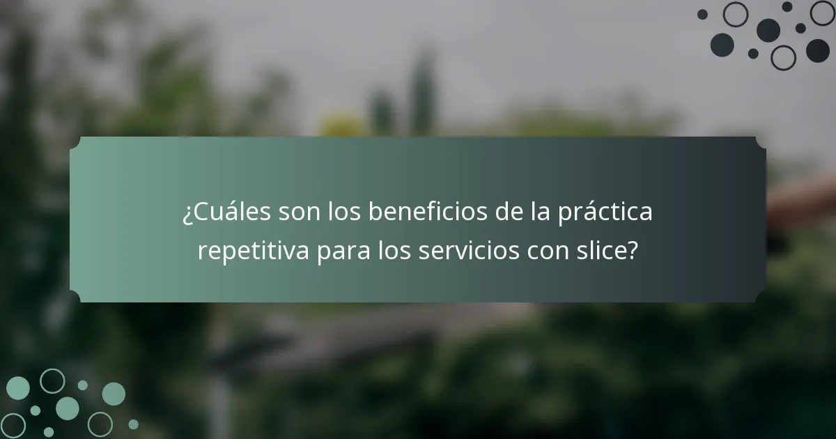 ¿Cuáles son los beneficios de la práctica repetitiva para los servicios con slice?