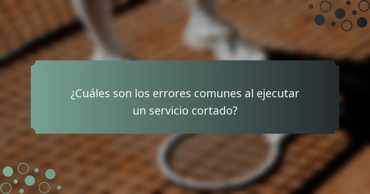 ¿Cuáles son los errores comunes al ejecutar un servicio cortado?