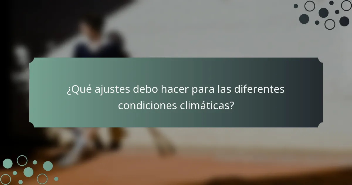 ¿Qué ajustes debo hacer para las diferentes condiciones climáticas?
