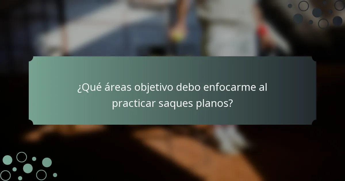 ¿Qué áreas objetivo debo enfocarme al practicar saques planos?