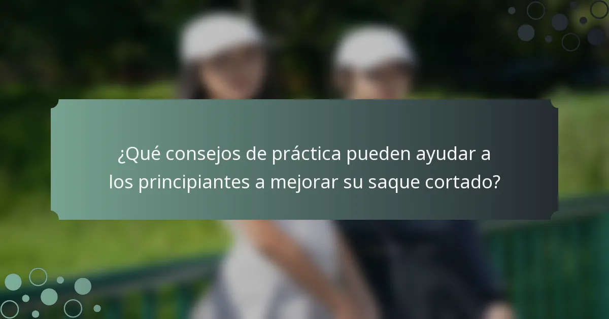 ¿Qué consejos de práctica pueden ayudar a los principiantes a mejorar su saque cortado?