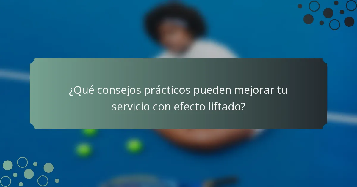 ¿Qué consejos prácticos pueden mejorar tu servicio con efecto liftado?