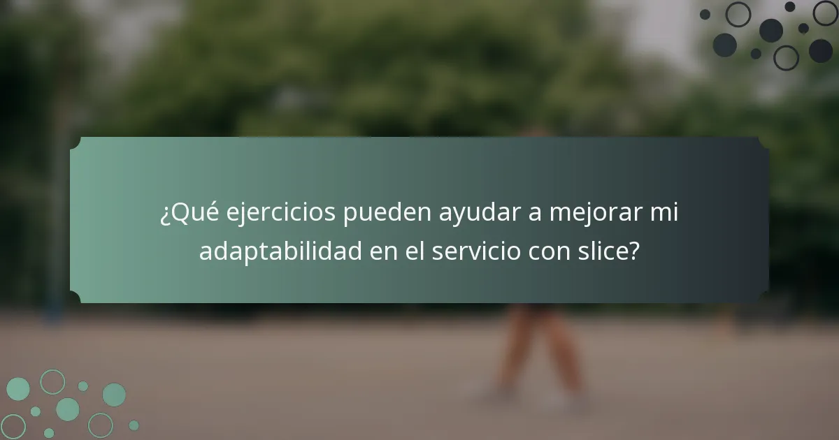 ¿Qué ejercicios pueden ayudar a mejorar mi adaptabilidad en el servicio con slice?