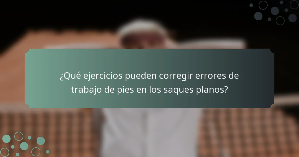 ¿Qué ejercicios pueden corregir errores de trabajo de pies en los saques planos?