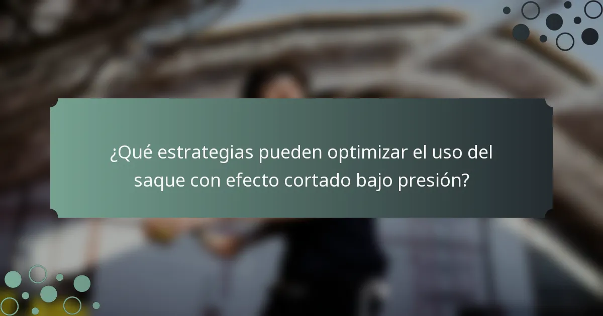 ¿Qué estrategias pueden optimizar el uso del saque con efecto cortado bajo presión?