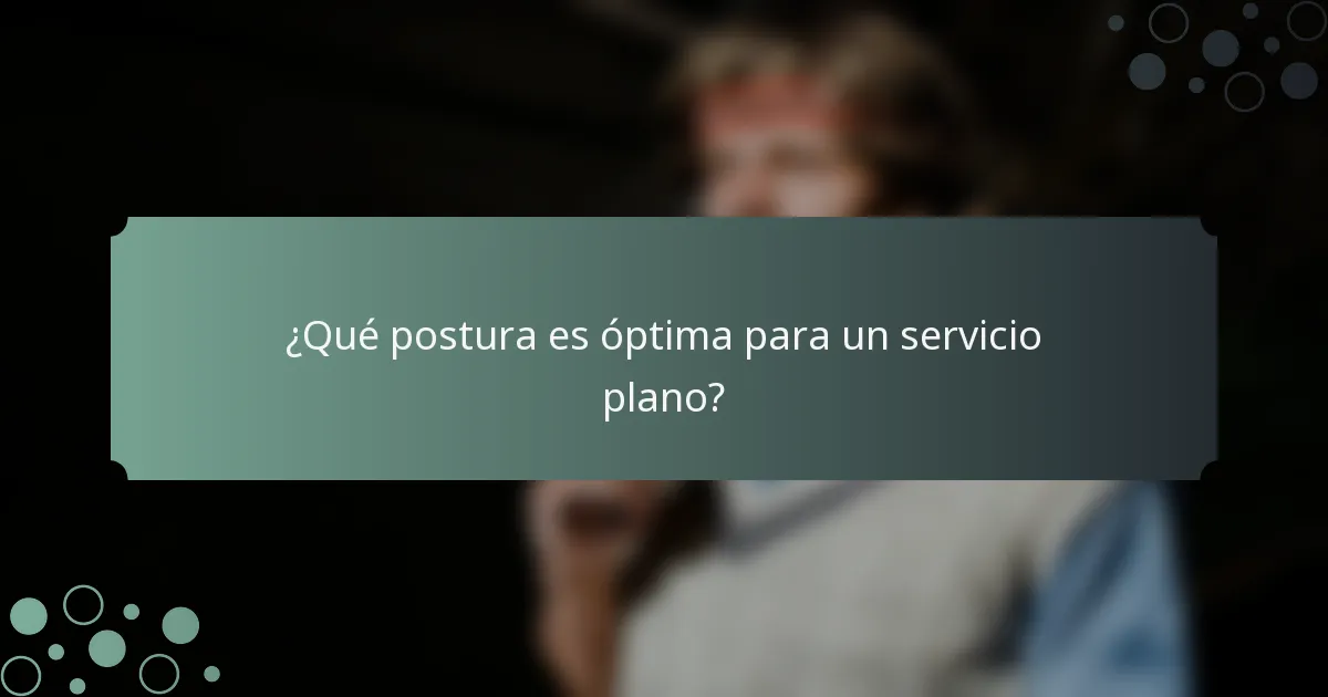 ¿Qué postura es óptima para un servicio plano?